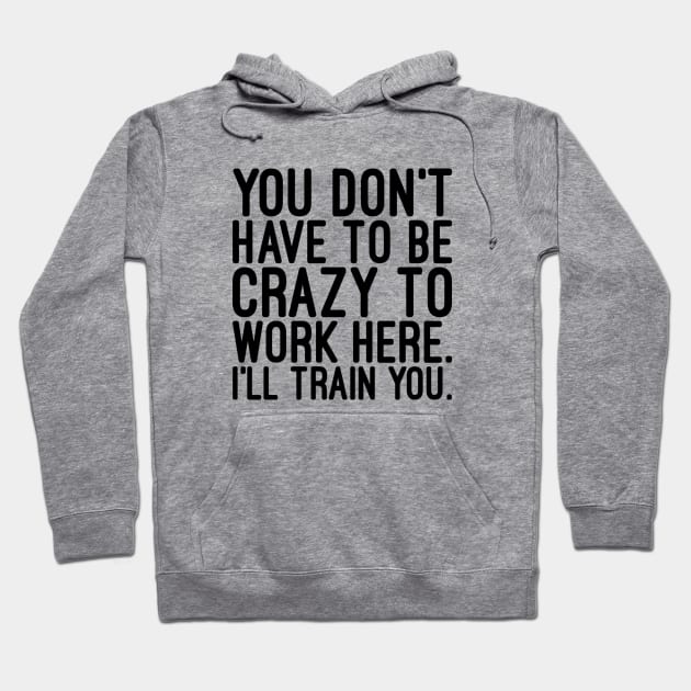 You Don't Have To Be Crazy To Work Here I'll Train You - Funny Sayings Hoodie by Textee Store